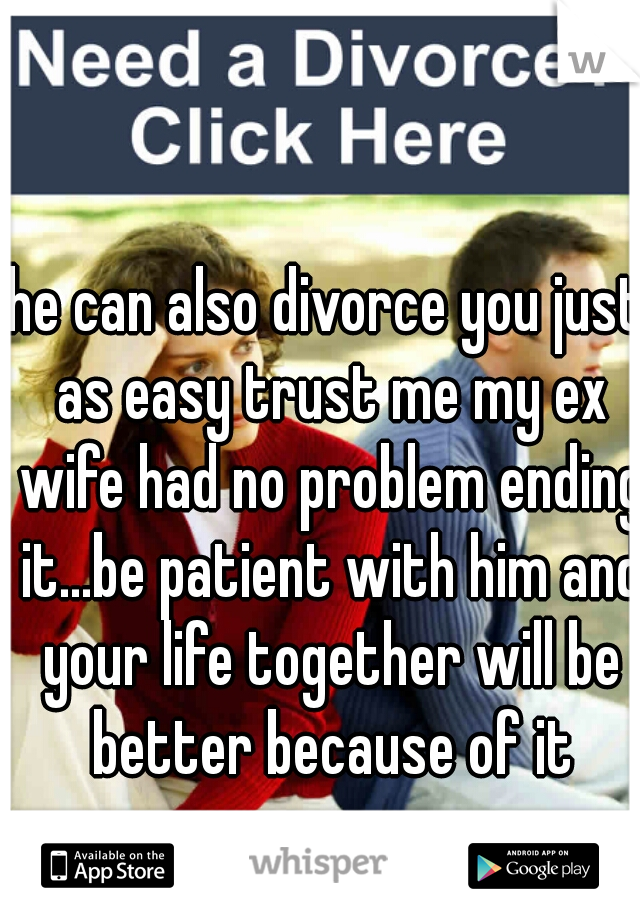 he can also divorce you just as easy trust me my ex wife had no problem ending it...be patient with him and your life together will be better because of it