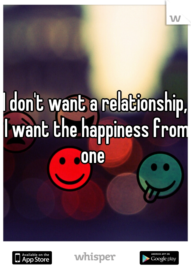 I don't want a relationship, I want the happiness from one  
