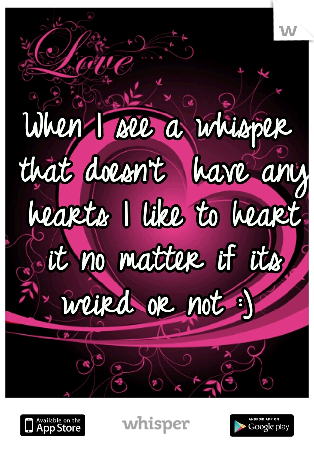 When I see a whisper that doesn't  have any hearts I like to heart it no matter if its weird or not :) 