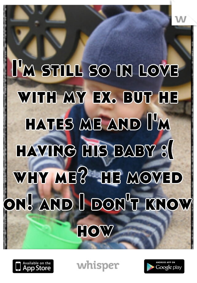 I'm still so in love with my ex. but he hates me and I'm having his baby :(  why me?  he moved on! and I don't know how 