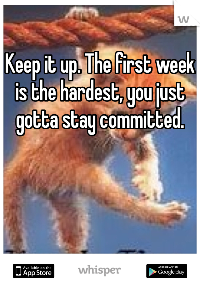 Keep it up. The first week is the hardest, you just gotta stay committed. 