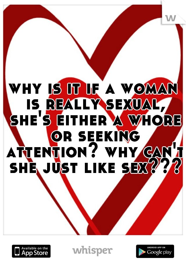why is it if a woman is really sexual, she's either a whore or seeking attention? why can't she just like sex???