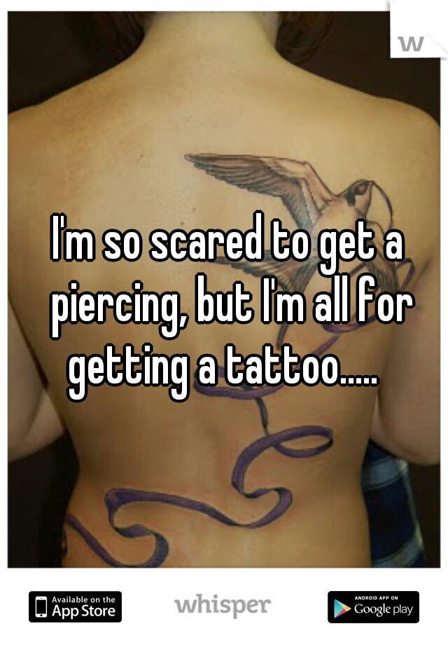 I'm so scared to get a piercing, but I'm all for getting a tattoo.....  