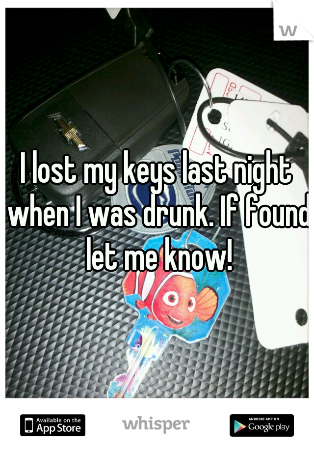 I lost my keys last night when I was drunk. If found let me know!