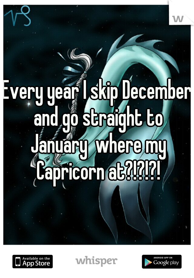 Every year I skip December and go straight to January  where my Capricorn at?!?!?!
