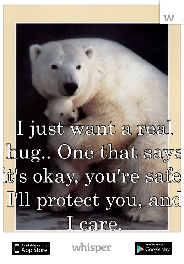 I just want a real hug.. One that says it's okay, you're safe, I'll protect you, and I care. 