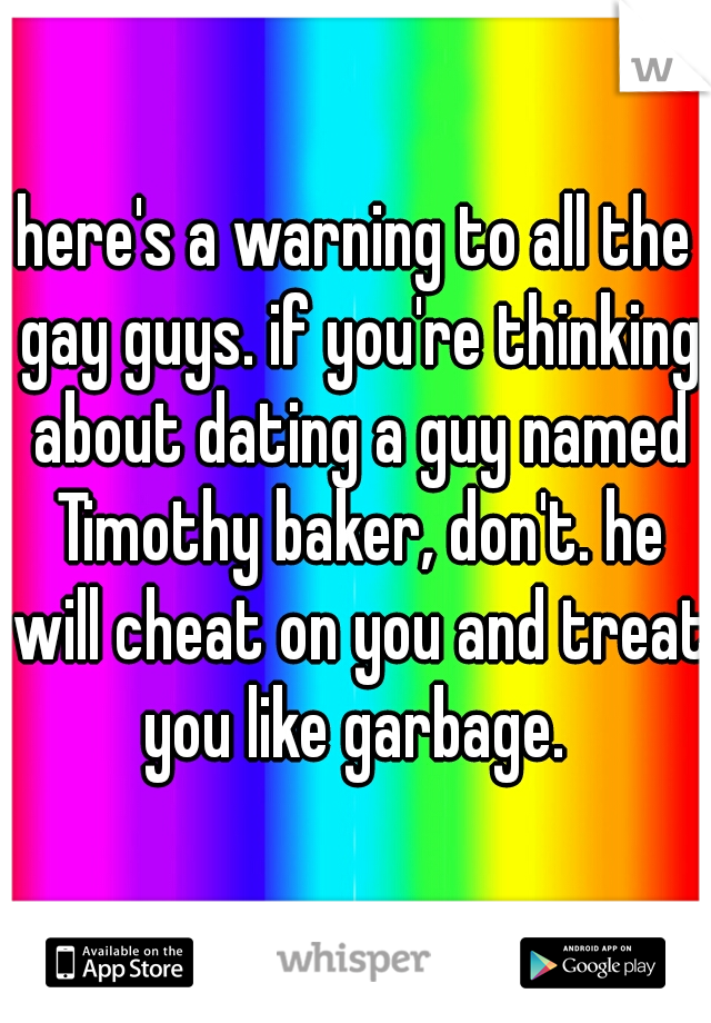 here's a warning to all the gay guys. if you're thinking about dating a guy named Timothy baker, don't. he will cheat on you and treat you like garbage. 