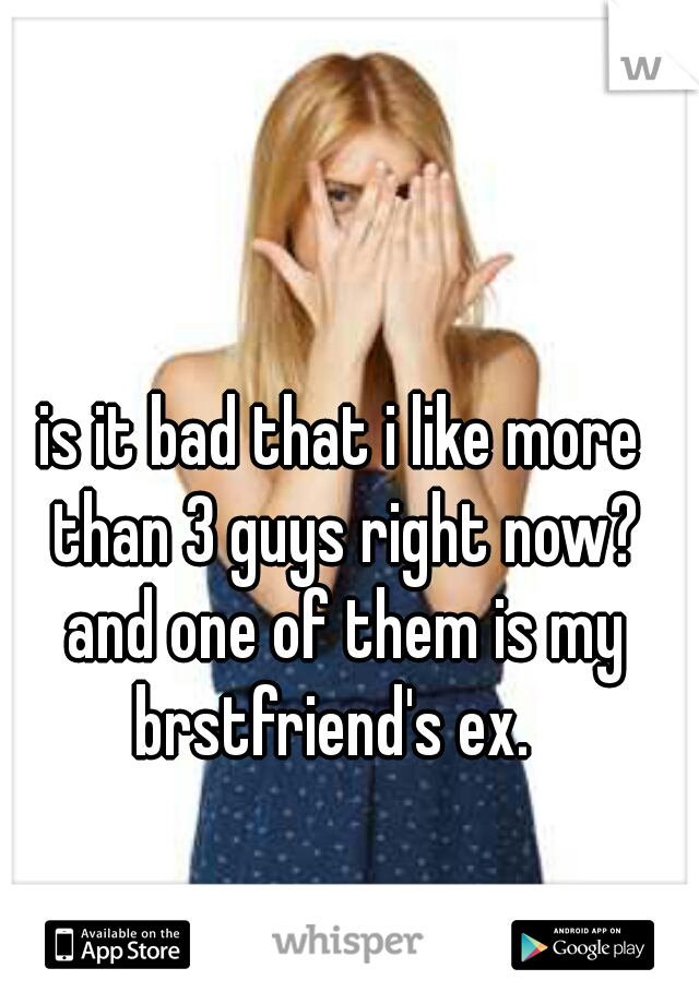 is it bad that i like more than 3 guys right now? and one of them is my brstfriend's ex.  
