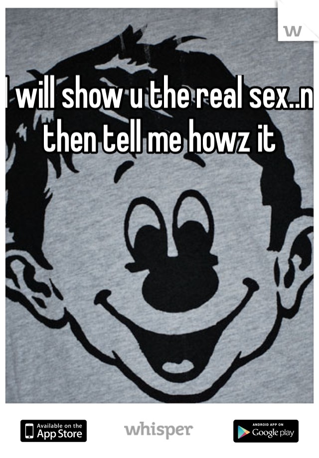 I will show u the real sex..n then tell me howz it