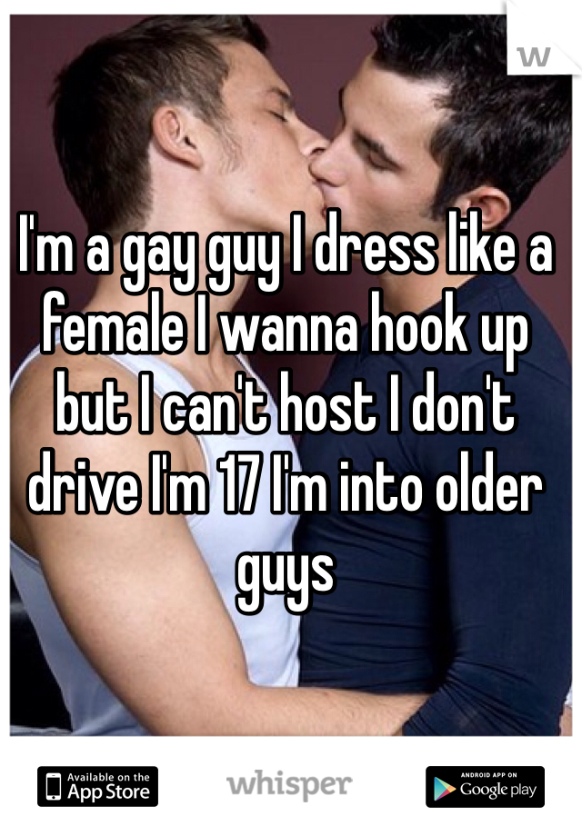 I'm a gay guy I dress like a female I wanna hook up but I can't host I don't drive I'm 17 I'm into older guys 