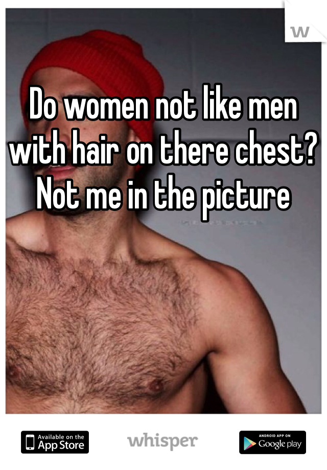 Do women not like men with hair on there chest? Not me in the picture 