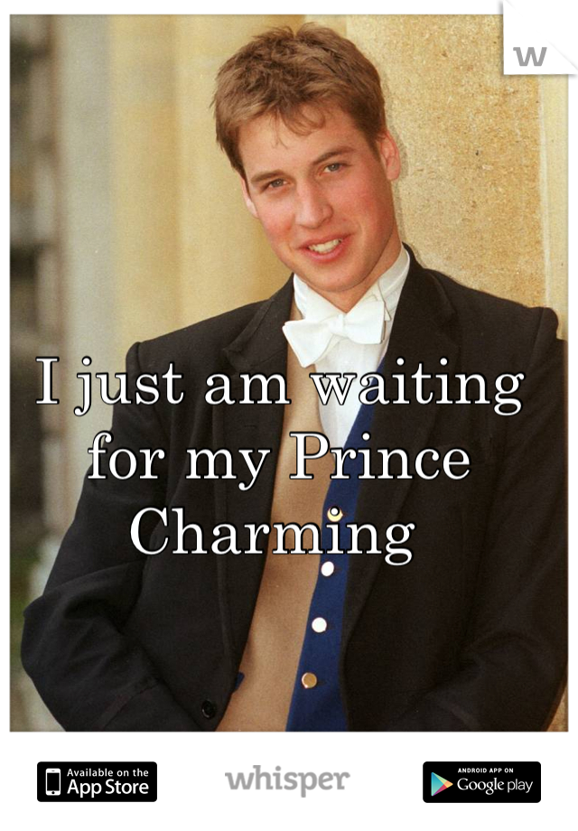 I just am waiting for my Prince Charming 
