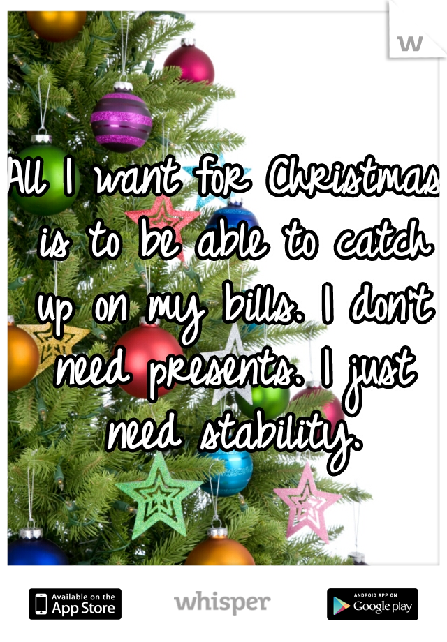 All I want for Christmas is to be able to catch up on my bills. I don't need presents. I just need stability.