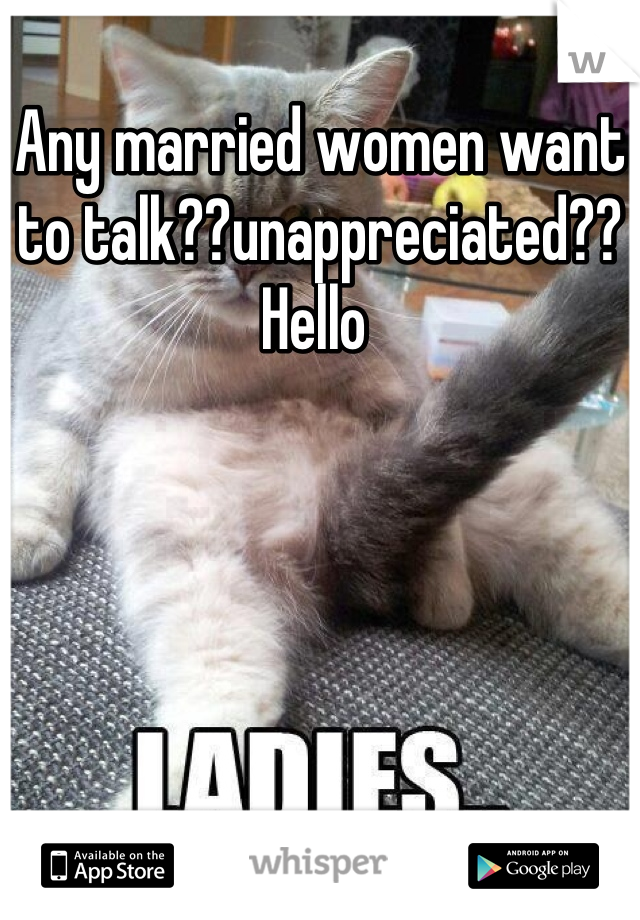 Any married women want to talk??unappreciated?? Hello 