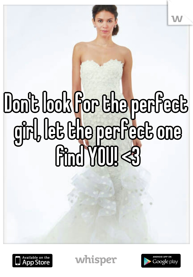Don't look for the perfect girl, let the perfect one find YOU! <3