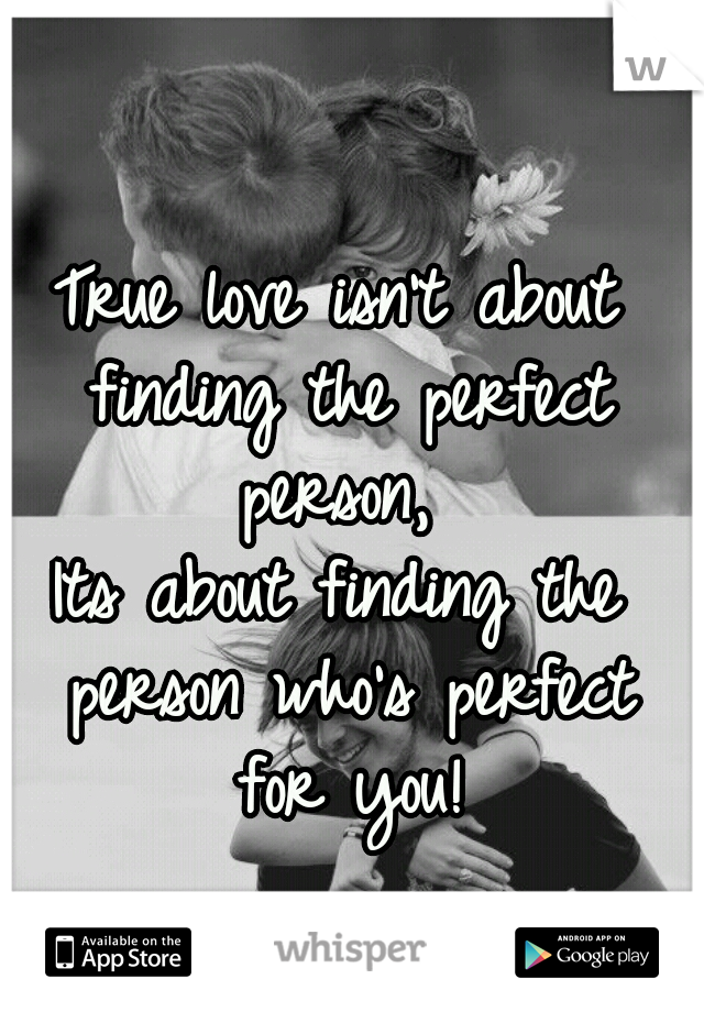 True love isn't about finding the perfect person, 
Its about finding the person who's perfect for you!