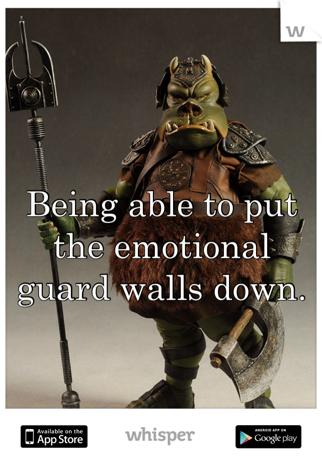 Being able to put the emotional guard walls down. 