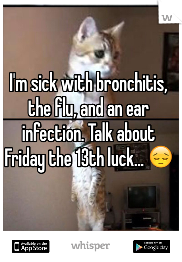 I'm sick with bronchitis, the flu, and an ear infection. Talk about Friday the 13th luck... 😔