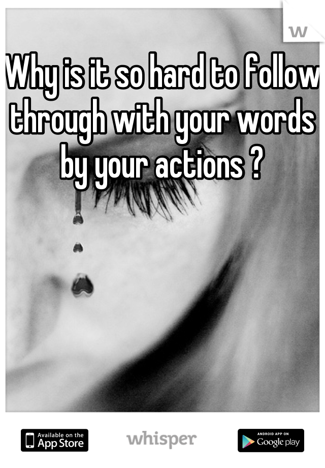 Why is it so hard to follow through with your words by your actions ?