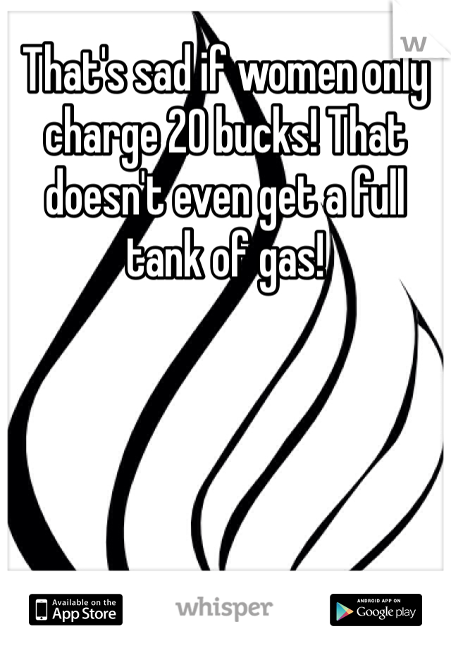 That's sad if women only charge 20 bucks! That doesn't even get a full tank of gas!