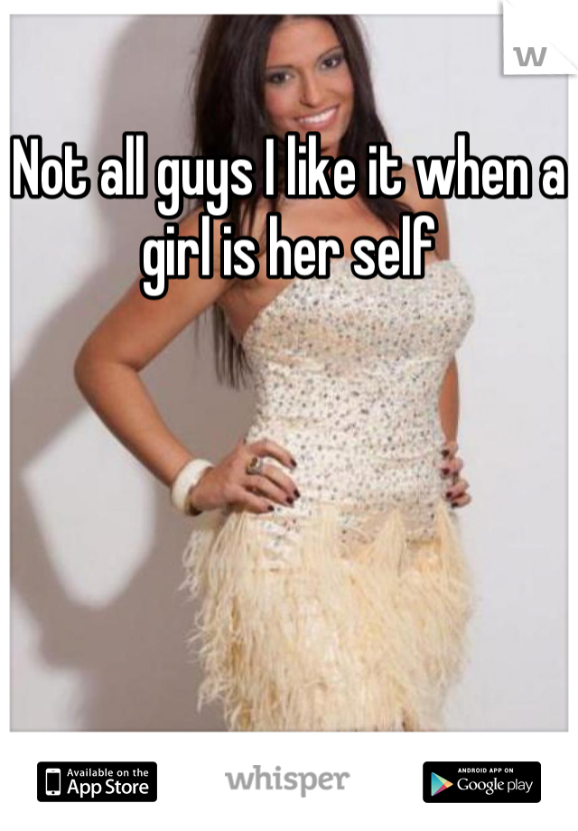 Not all guys I like it when a girl is her self