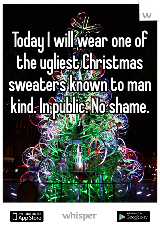 Today I will wear one of the ugliest Christmas sweaters known to man kind. In public. No shame. 