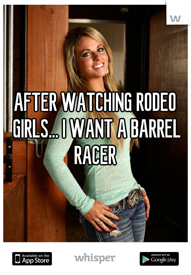 AFTER WATCHING RODEO GIRLS... I WANT A BARREL RACER 