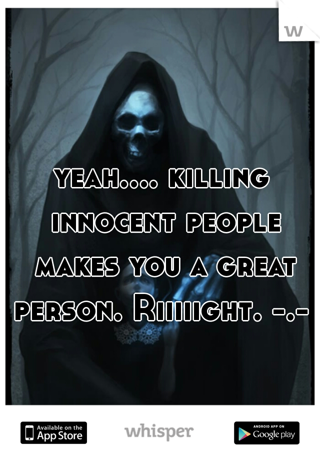 yeah.... killing innocent people makes you a great person. Riiiiight. -.- 