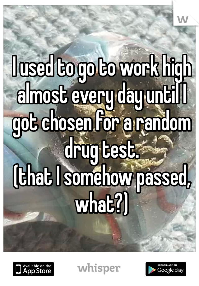 I used to go to work high almost every day until I got chosen for a random drug test.
(that I somehow passed, what?)