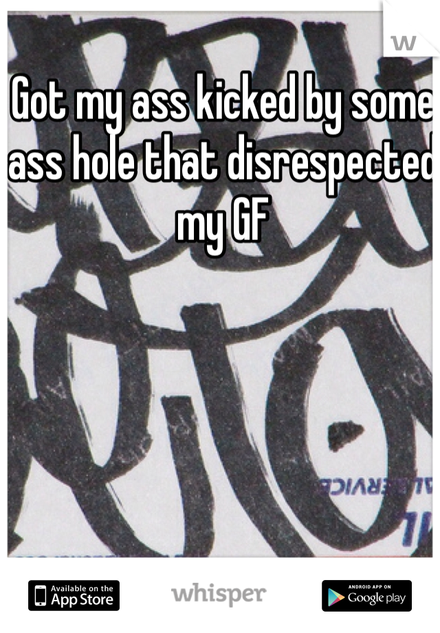 Got my ass kicked by some ass hole that disrespected my GF 