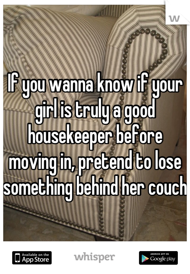 If you wanna know if your girl is truly a good housekeeper before moving in, pretend to lose something behind her couch