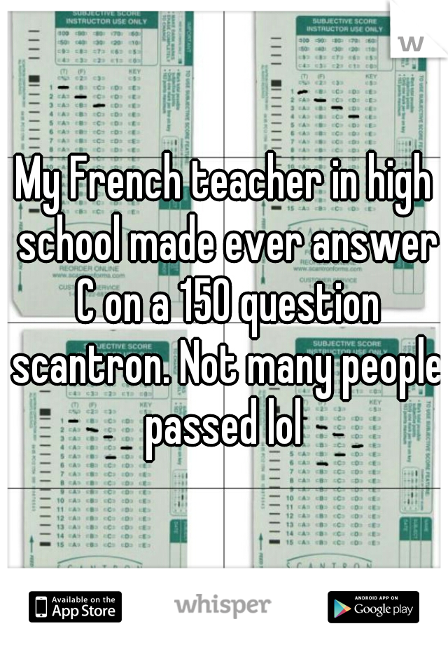 My French teacher in high school made ever answer C on a 150 question scantron. Not many people passed lol 