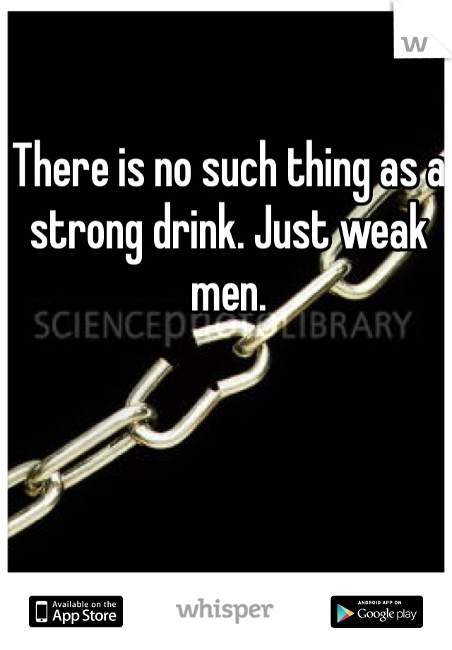There is no such thing as a strong drink. Just weak men.