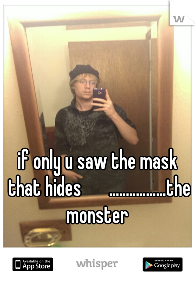 if only u saw the mask that hides       .................the monster 