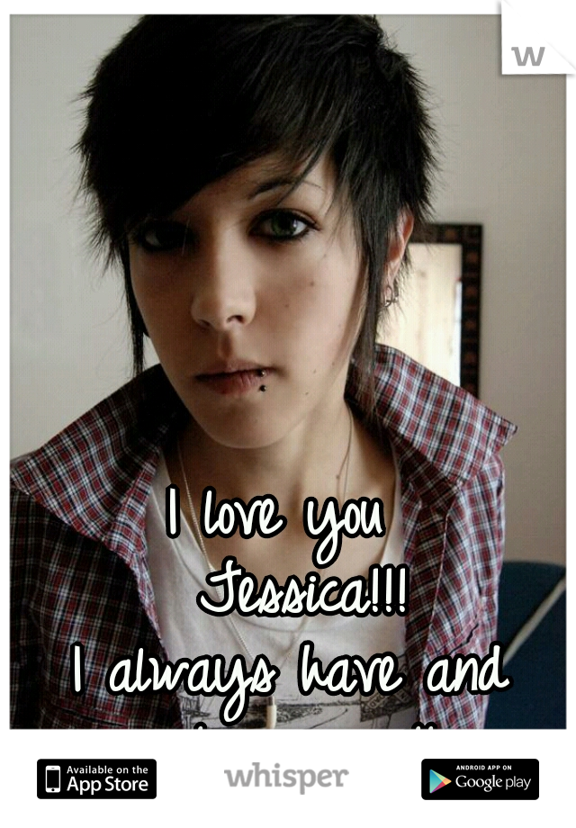 I love you  
Jessica!!!
I always have and 
always will