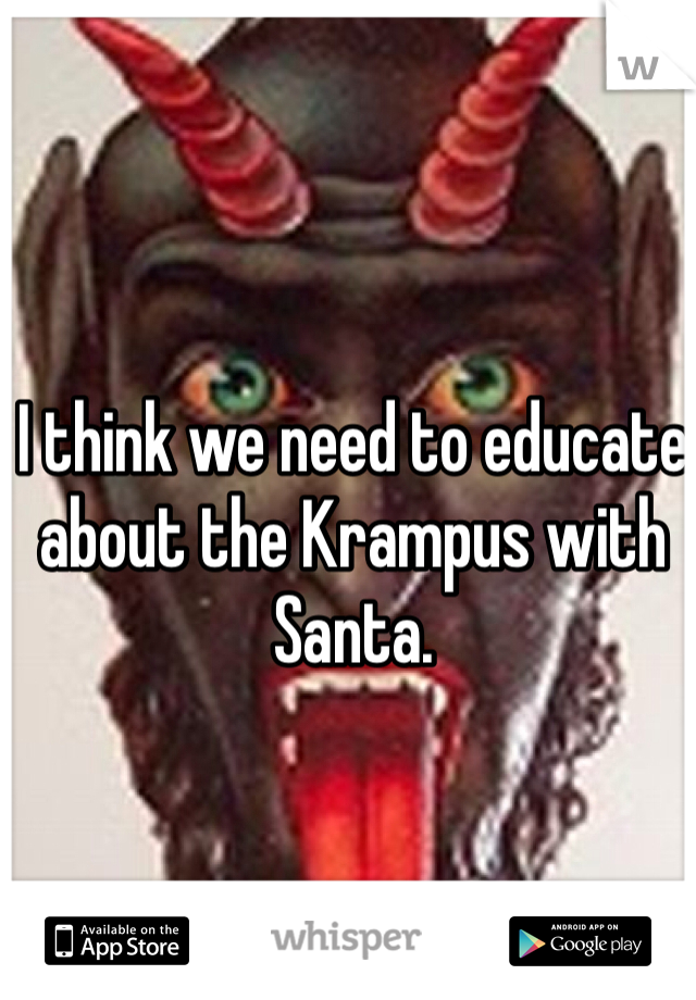 I think we need to educate about the Krampus with Santa.

