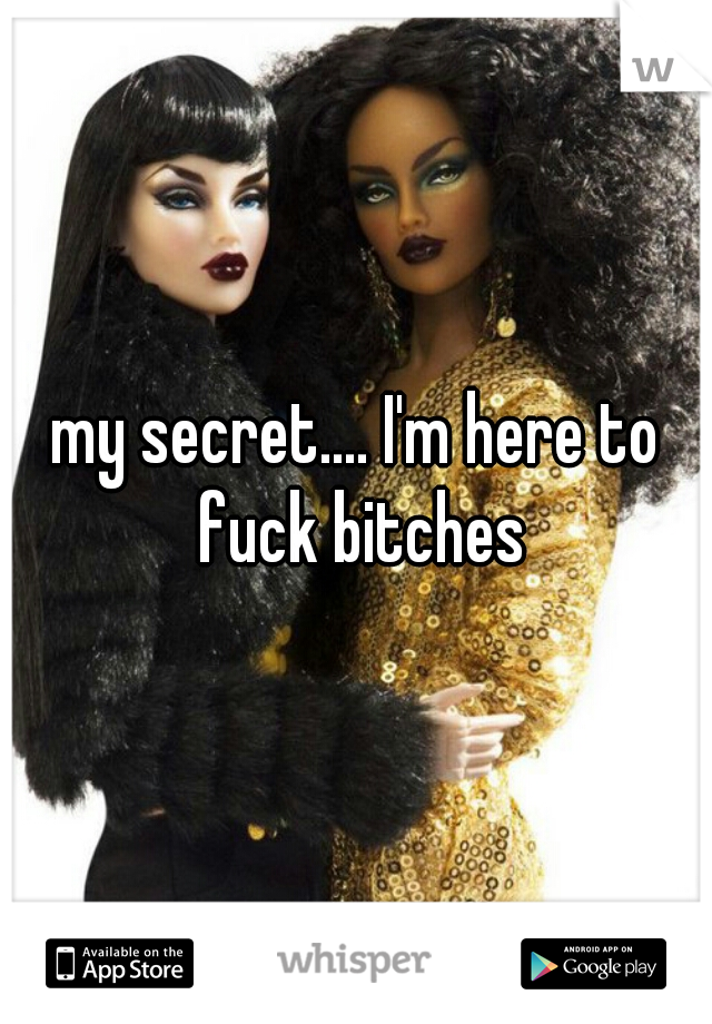 my secret.... I'm here to fuck bitches