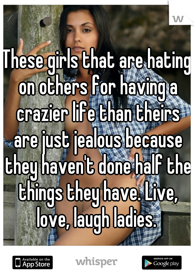 These girls that are hating on others for having a crazier life than theirs are just jealous because they haven't done half the things they have. Live, love, laugh ladies. 