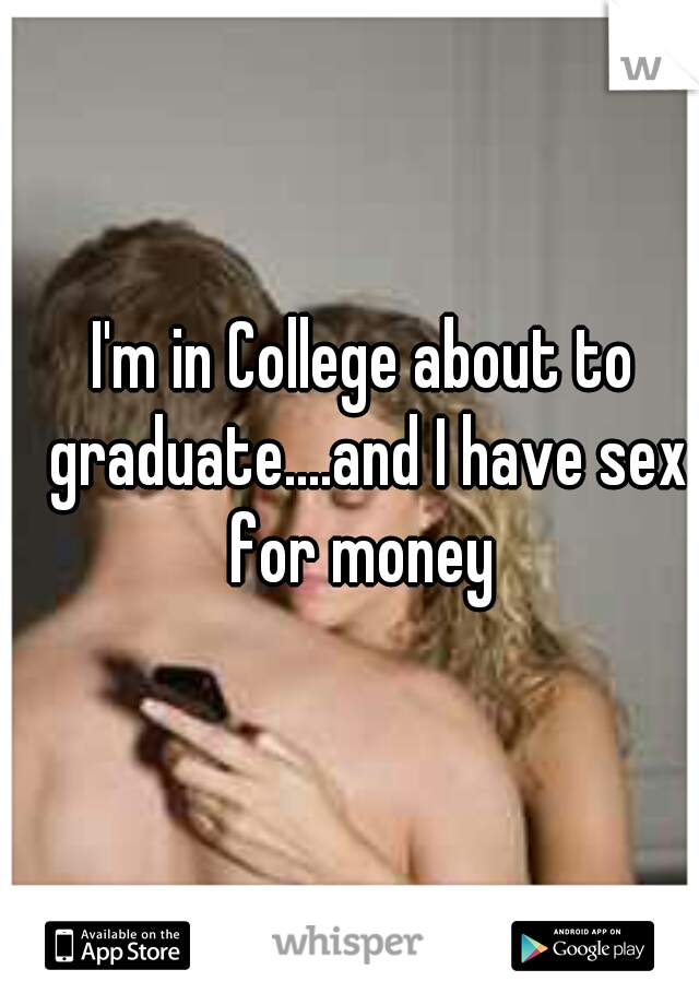 I'm in College about to graduate....and I have sex for money 