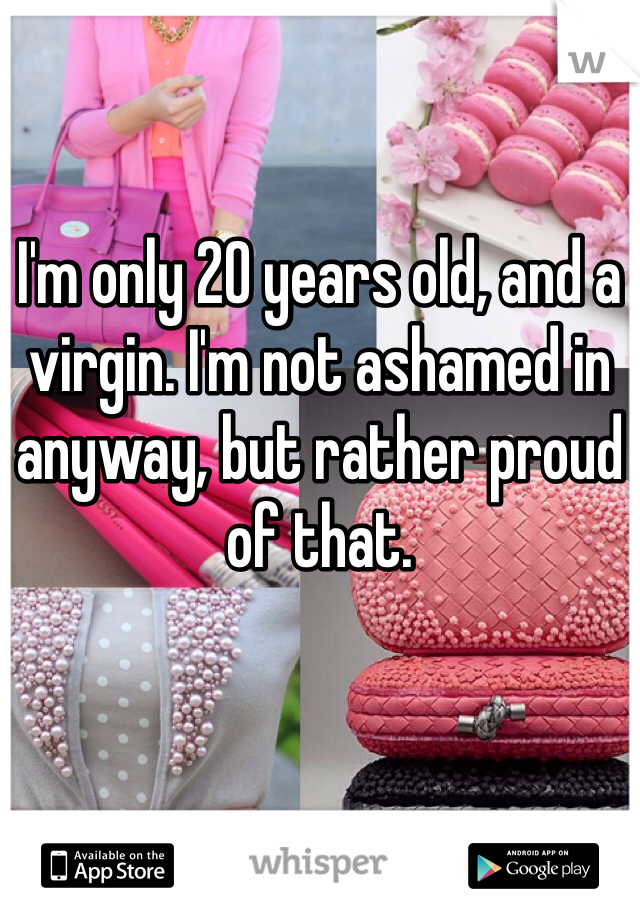 I'm only 20 years old, and a virgin. I'm not ashamed in anyway, but rather proud of that. 