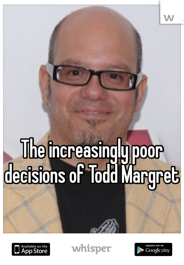 The increasingly poor decisions of Todd Margret 
