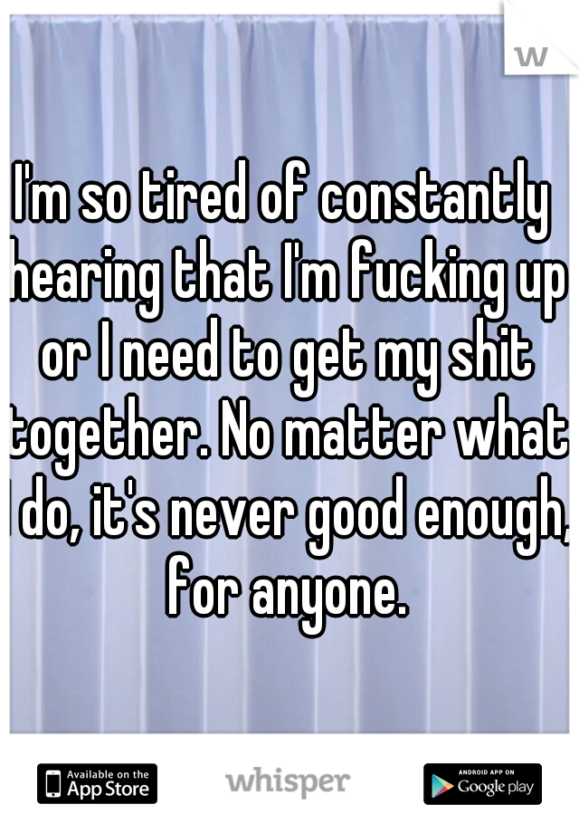 I'm so tired of constantly hearing that I'm fucking up or I need to get my shit together. No matter what I do, it's never good enough, for anyone.