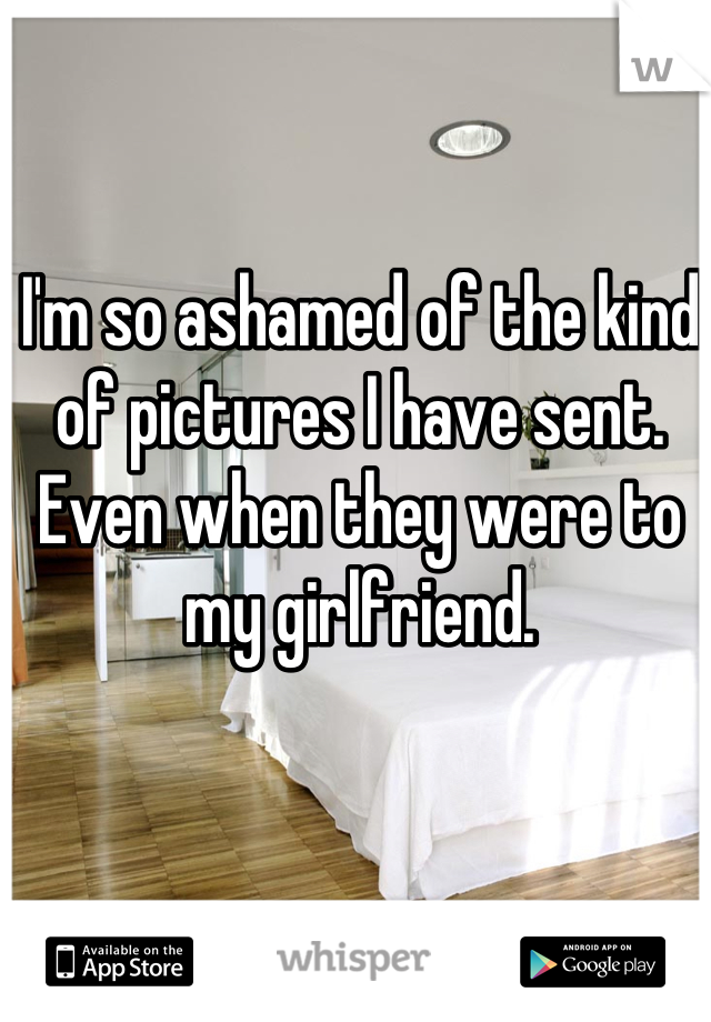 I'm so ashamed of the kind of pictures I have sent. Even when they were to my girlfriend.