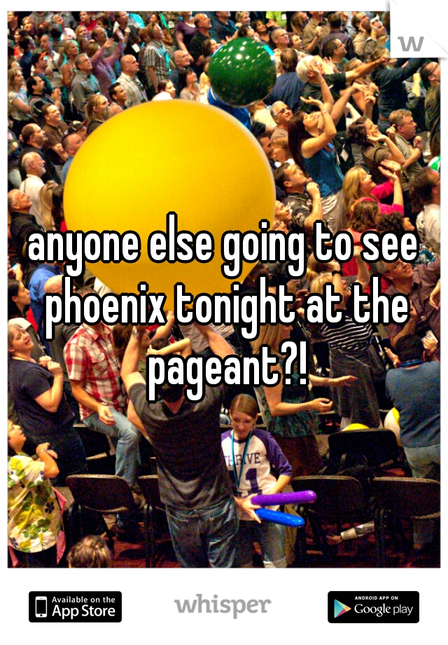 anyone else going to see phoenix tonight at the pageant?!