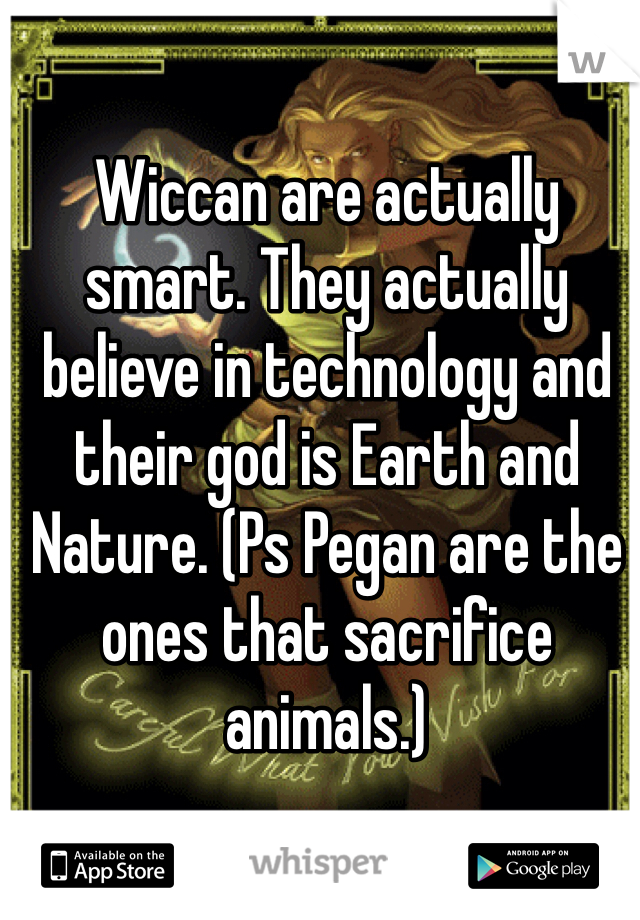 Wiccan are actually smart. They actually believe in technology and their god is Earth and Nature. (Ps Pegan are the ones that sacrifice animals.)