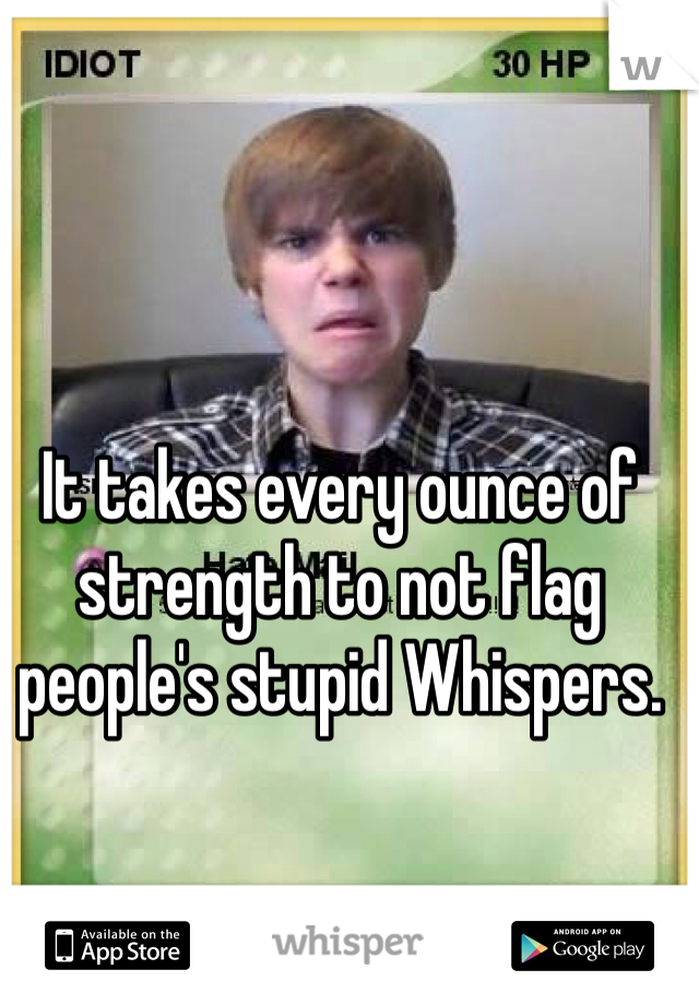 It takes every ounce of strength to not flag people's stupid Whispers. 