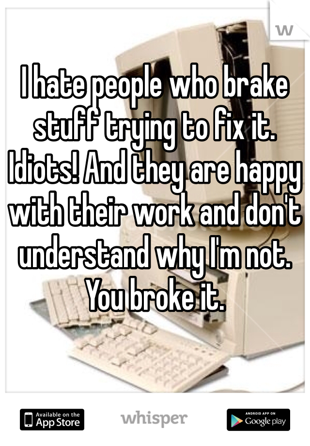 I hate people who brake stuff trying to fix it. Idiots! And they are happy with their work and don't understand why I'm not. You broke it.
