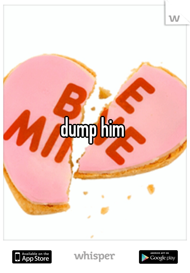dump him 