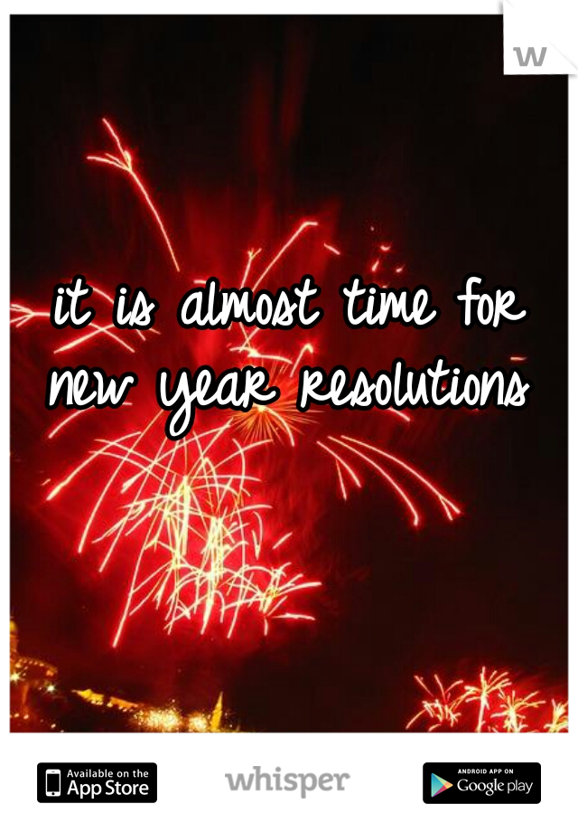 it is almost time for
new year resolutions