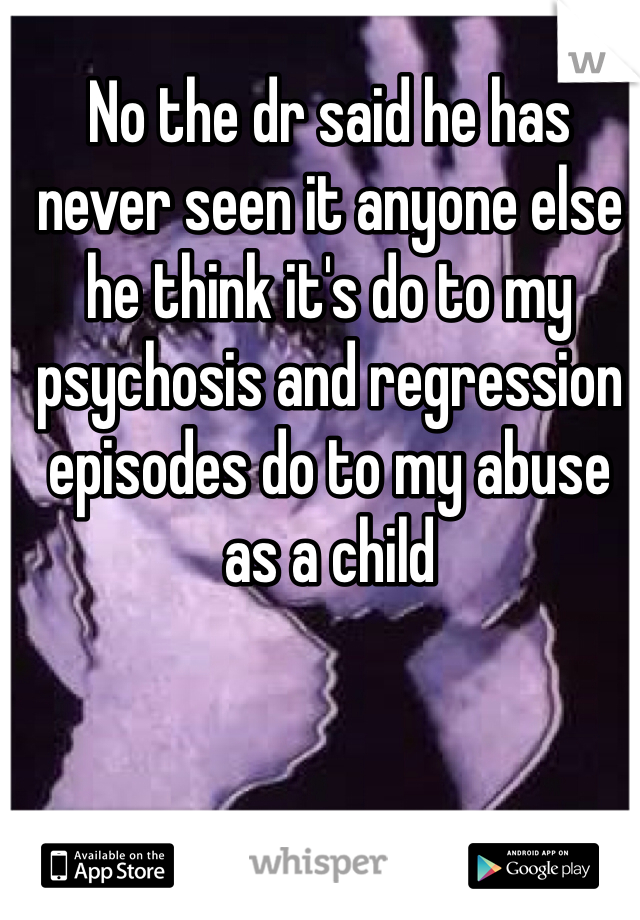 No the dr said he has never seen it anyone else he think it's do to my psychosis and regression episodes do to my abuse as a child 
